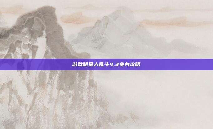 游戏明星大乱斗4.3变身攻略