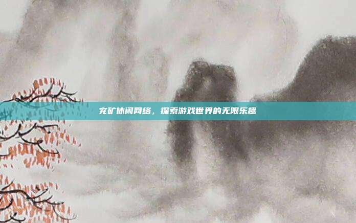 兖矿休闲网络,探索游戏世界的无限乐趣
