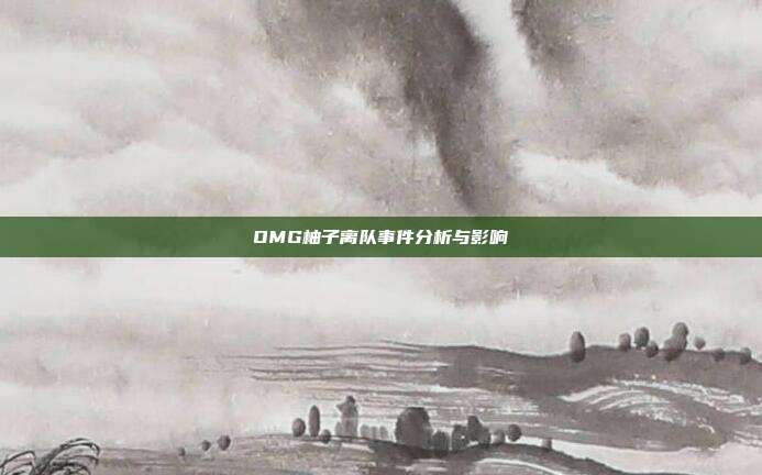 OMG柚子离队事件分析与影响