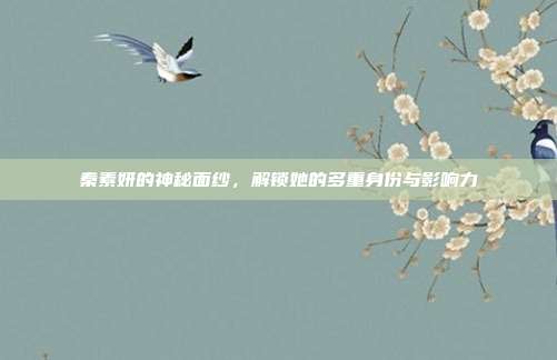 秦素妍的神秘面纱，解锁她的多重身份与影响力