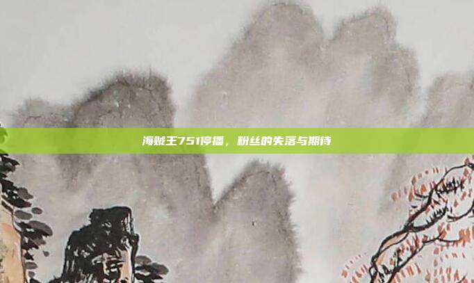 海贼王751停播,粉丝的失落与期待