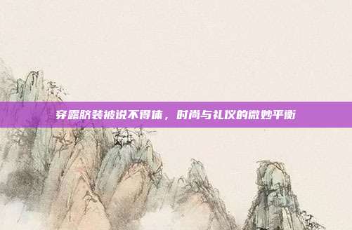 穿露脐装被说不得体,时尚与礼仪的微妙平衡