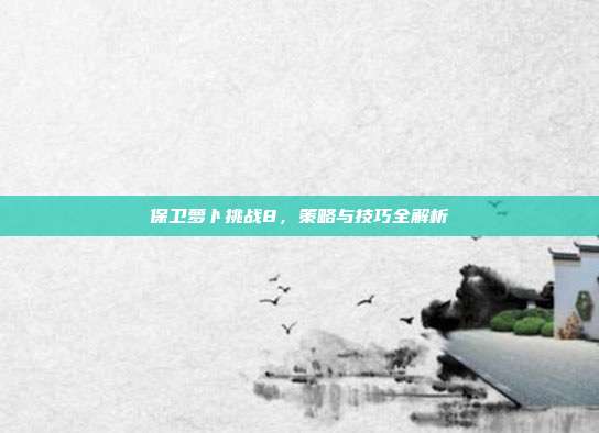 保卫萝卜挑战8,策略与技巧全解析
