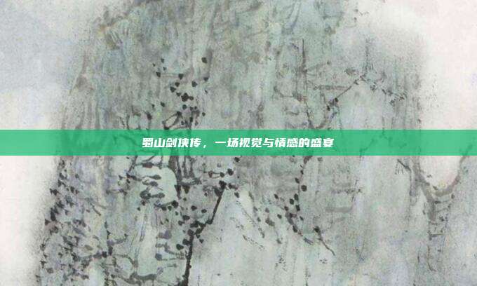 蜀山剑侠传,一场视觉与情感的盛宴
