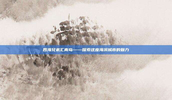 四海兄弟汇青岛——探索这座海滨城市的魅力