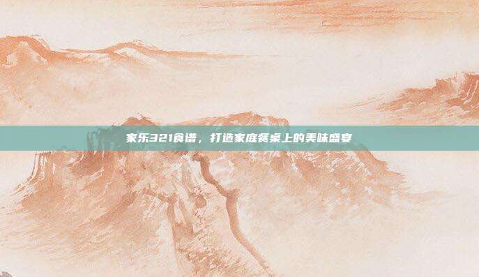 家乐321食谱,打造家庭餐桌上的美味盛宴