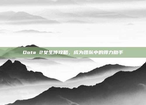Dota 2女生传攻略,成为团队中的得力助手