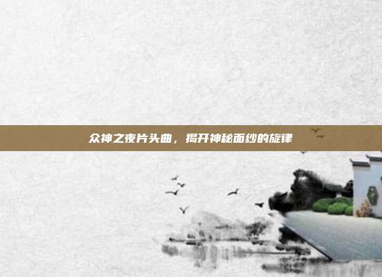 众神之夜片头曲,揭开神秘面纱的旋律