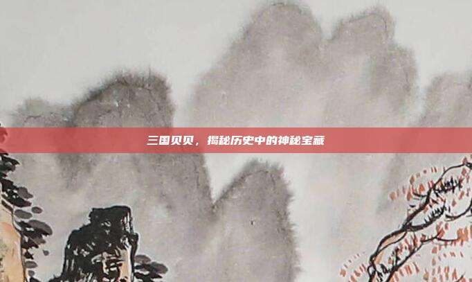 三国贝贝，揭秘历史中的神秘宝藏