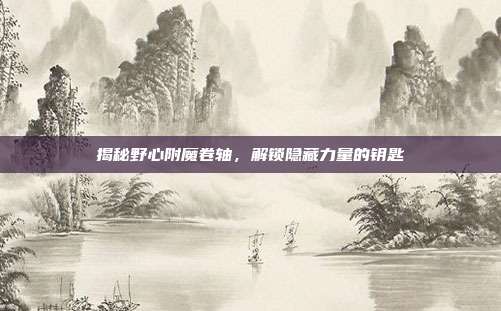 揭秘野心附魔卷轴,解锁隐藏力量的钥匙