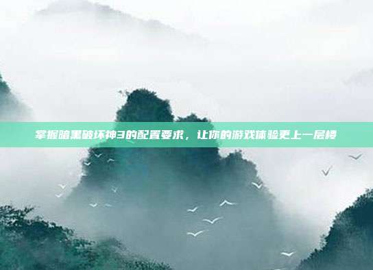 掌握暗黑破坏神3的配置要求,让你的游戏体验更上一层楼