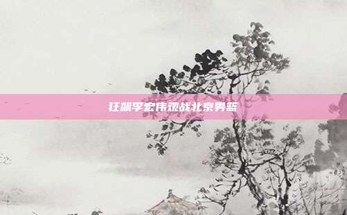 狂飙李宏伟观战北京男篮