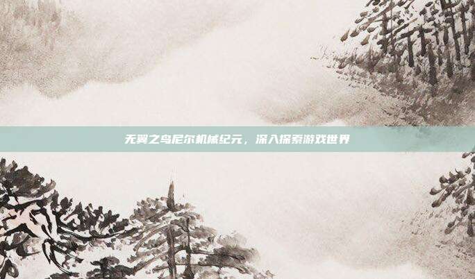 无翼之鸟尼尔机械纪元,深入探索游戏世界