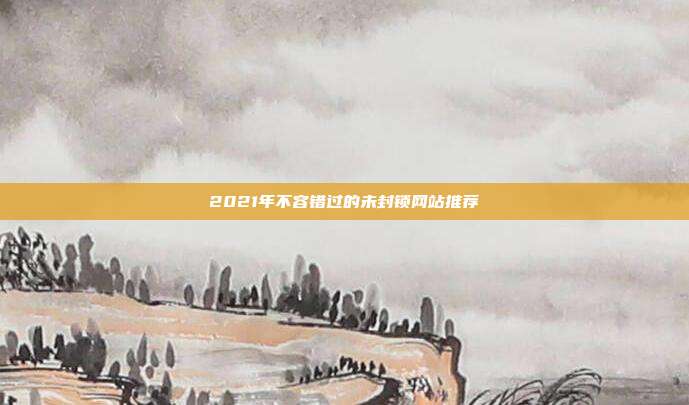 2021年不容错过的未封锁网站推荐