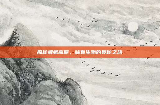 探秘螳螂高原,稀有生物的奥秘之旅