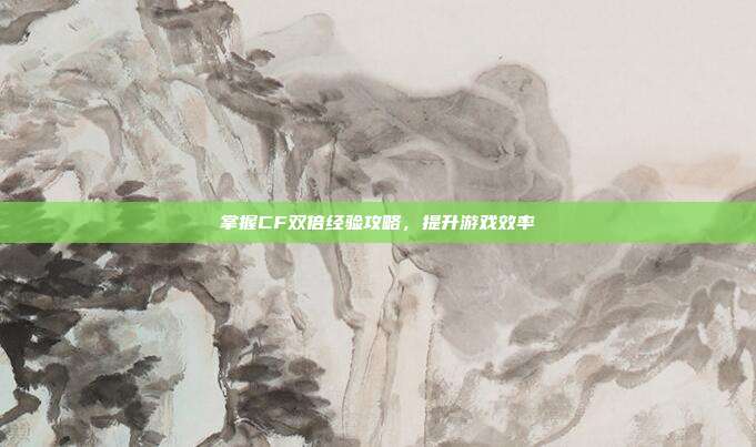 掌握CF双倍经验攻略,提升游戏效率