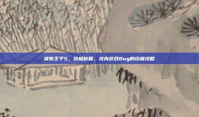 波斯王子5,终极秘籍,攻克游戏Bug的终极攻略