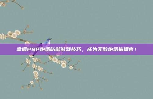 掌握PSP炮塔防御游戏技巧,成为无敌炮塔指挥官!