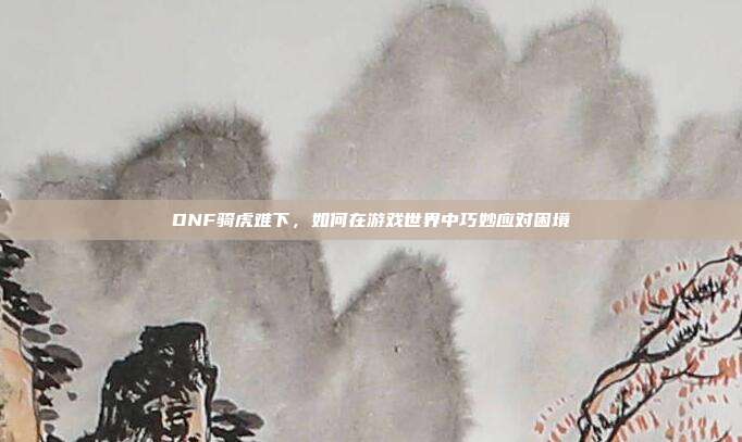 DNF骑虎难下,如何在游戏世界中巧妙应对困境