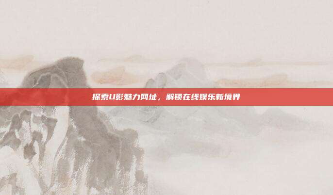 探索U影魅力网址,解锁在线娱乐新境界