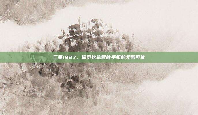 三星i927,探索这款智能手机的无限可能