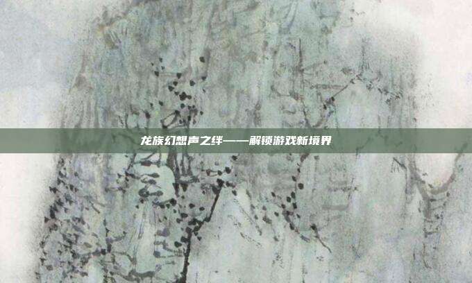 龙族幻想声之绊——解锁游戏新境界