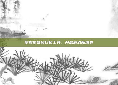 掌握传奇窗口化工具,开启游戏新境界