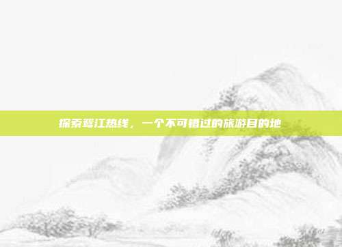 探索鸳江热线，一个不可错过的旅游目的地