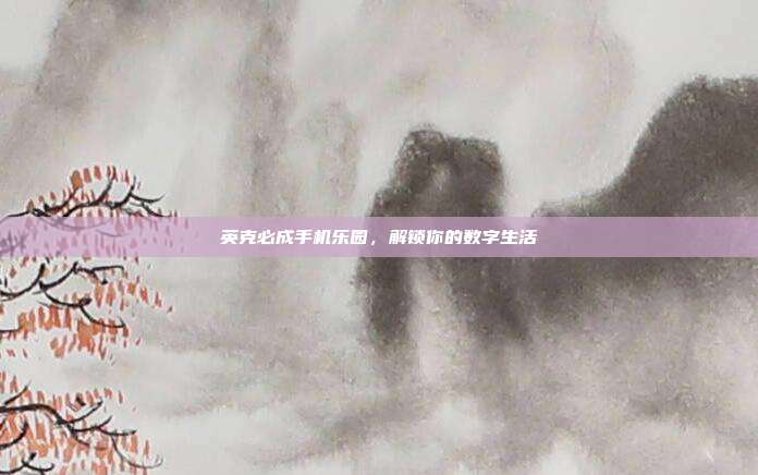 英克必成手机乐园,解锁你的数字生活