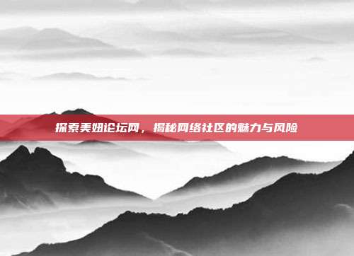 探索美妞论坛网,揭秘网络社区的魅力与风险