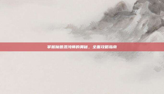 掌握魔兽混沌师的奥秘，全面攻略指南