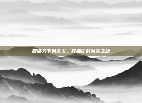 西游天下财富卡，开启你的财富之旅