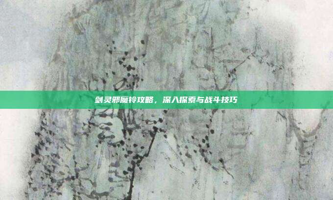 剑灵邪魔铃攻略，深入探索与战斗技巧