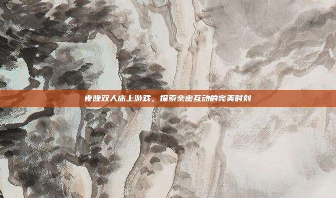 夜晚双人床上游戏,探索亲密互动的完美时刻