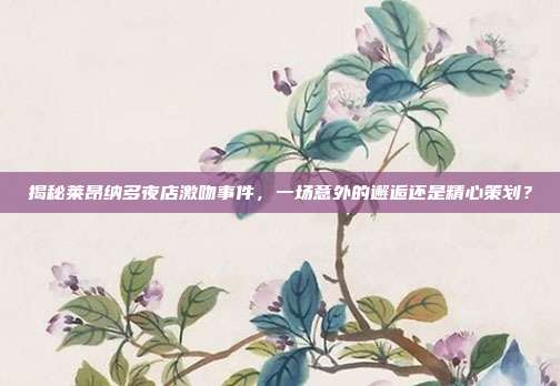 揭秘莱昂纳多夜店激吻事件,一场意外的邂逅还是精心策划?