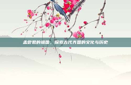 孟尝君的祖国，探索古代齐国的文化与历史