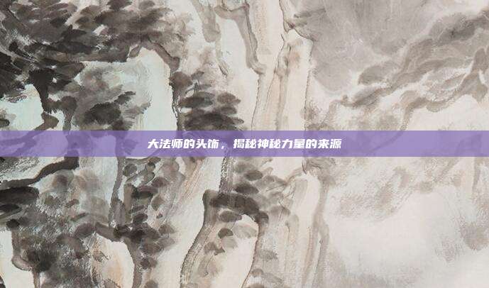 大法师的头饰，揭秘神秘力量的来源