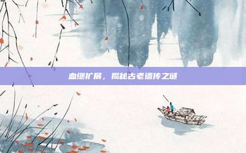 血继扩展,揭秘古老遗传之谜