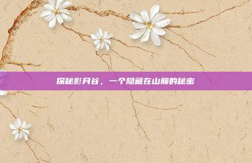 探秘影月谷,一个隐藏在山巅的秘密