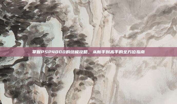 掌握PSP4000的终极攻略,从新手到高手的全方位指南