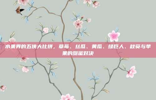 水果界的五侠大比拼，草莓、丝瓜、黄瓜、绿巨人、秋葵与苹果的甜蜜对决