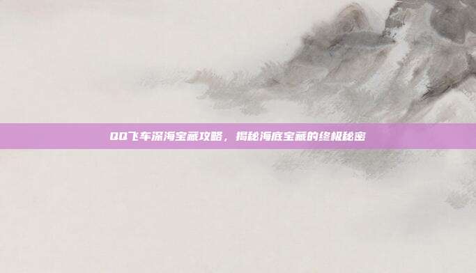 QQ飞车深海宝藏攻略，揭秘海底宝藏的终极秘密
