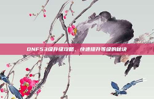 DNF53级升级攻略，快速提升等级的秘诀