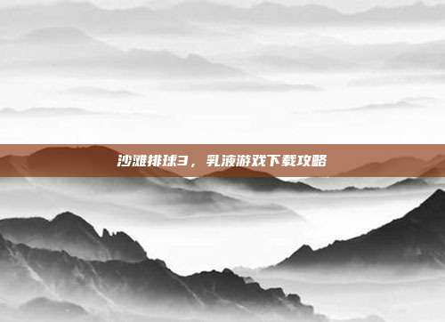 沙滩排球3，乳液游戏下载攻略