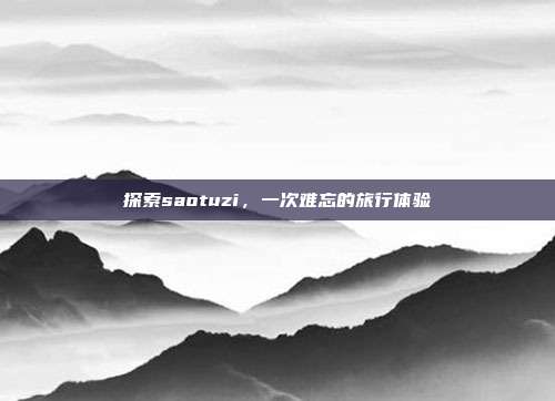 探索saotuzi,一次难忘的旅行体验