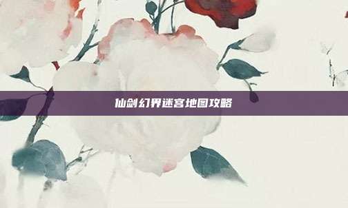 仙剑幻界迷宫地图攻略