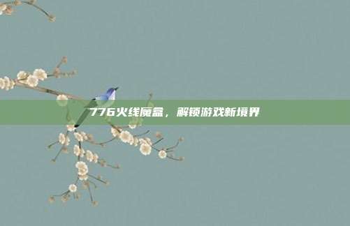 776火线魔盒,解锁游戏新境界