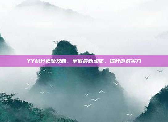 YY积分更新攻略,掌握最新动态,提升游戏实力