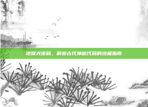 地狱犬密码，解密古代神秘代码的终极指南