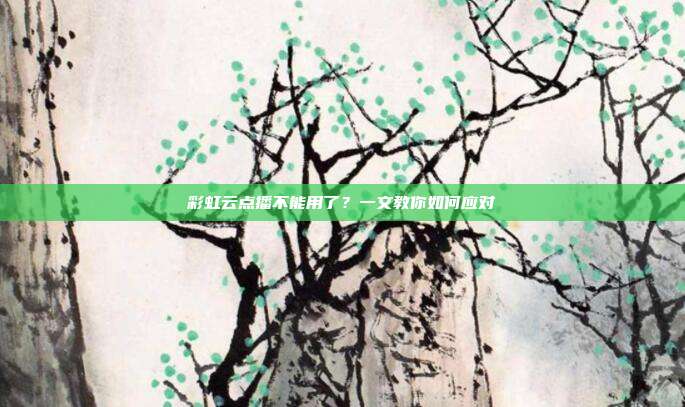 彩虹云点播不能用了?一文教你如何应对